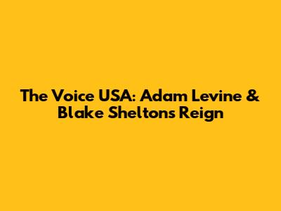 The Voice USA: Adam Levine & Blake Shelton's Reign
