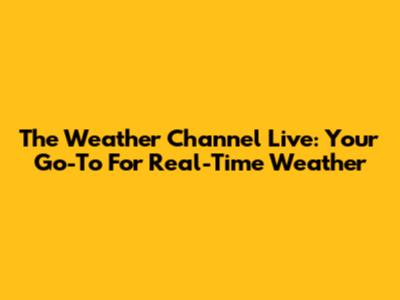 The Weather Channel Live: Your Go-To For Real-Time Weather