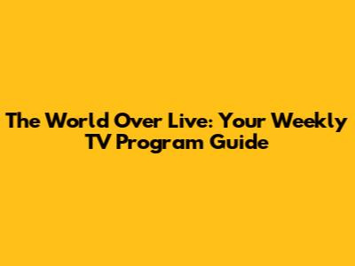 The World Over Live: Your Weekly TV Program Guide