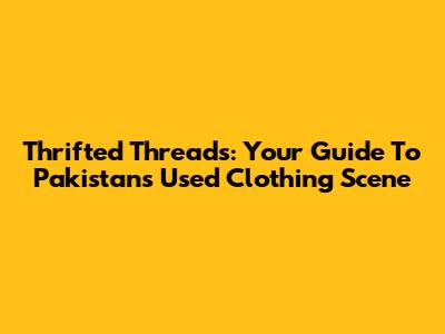 Thrifted Threads: Your Guide To Pakistan's Used Clothing Scene