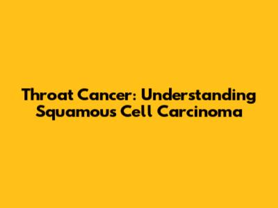 Throat Cancer: Understanding Squamous Cell Carcinoma