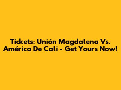 Tickets: Unión Magdalena Vs. América De Cali - Get Yours Now!