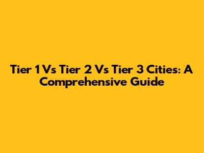 Tier 1 Vs Tier 2 Vs Tier 3 Cities: A Comprehensive Guide