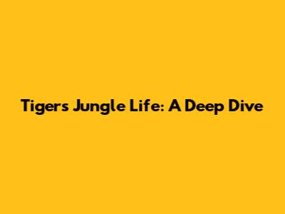 Tiger's Jungle Life: A Deep Dive