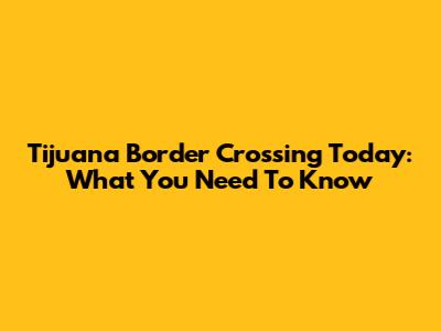 Tijuana Border Crossing Today: What You Need To Know