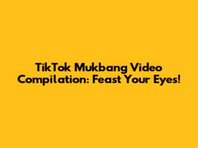 TikTok Mukbang Video Compilation: Feast Your Eyes!