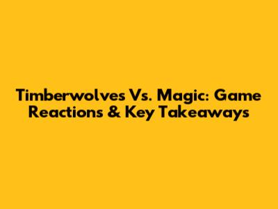 Timberwolves Vs. Magic: Game Reactions & Key Takeaways