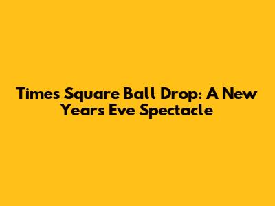 Times Square Ball Drop: A New Year's Eve Spectacle