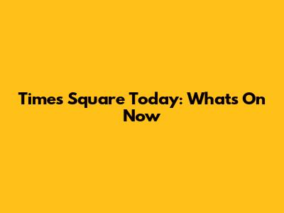 Times Square Today: What's On Now