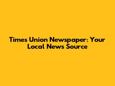 Times Union Newspaper: Your Local News Source