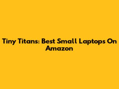 Tiny Titans: Best Small Laptops On Amazon