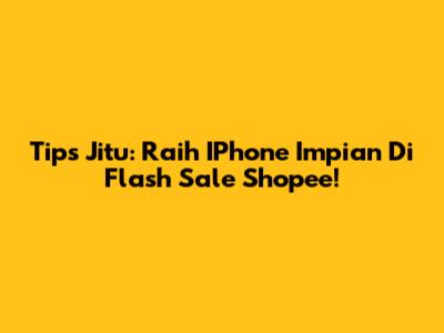 Tips Jitu: Raih IPhone Impian Di Flash Sale Shopee!