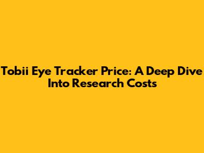 Tobii Eye Tracker Price: A Deep Dive Into Research Costs
