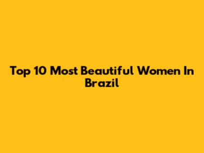 Top 10 Most Beautiful Women In Brazil