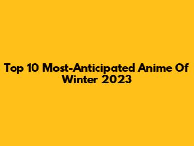 Top 10 Most-Anticipated Anime Of Winter 2023