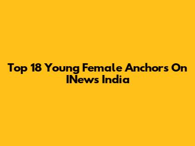Top 18 Young Female Anchors On INews India