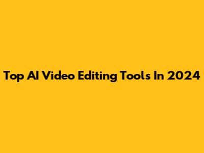 Top AI Video Editing Tools In 2024