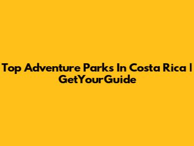 Top Adventure Parks In Costa Rica | GetYourGuide