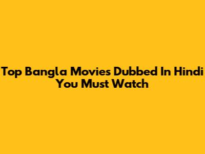 Top Bangla Movies Dubbed In Hindi You Must Watch