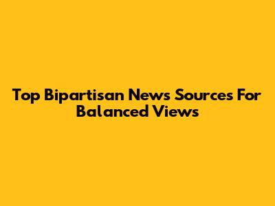 Top Bipartisan News Sources For Balanced Views