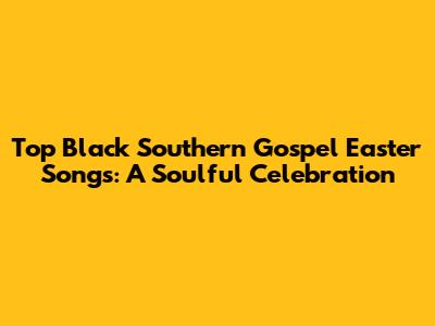 Top Black Southern Gospel Easter Songs: A Soulful Celebration