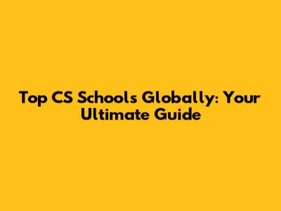 Top CS Schools Globally: Your Ultimate Guide