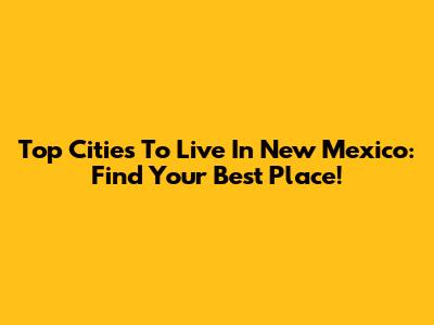 Top Cities To Live In New Mexico: Find Your Best Place!