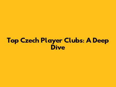 Top Czech Player Clubs: A Deep Dive