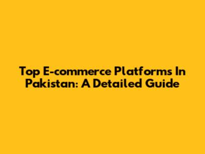 Top E-commerce Platforms In Pakistan: A Detailed Guide