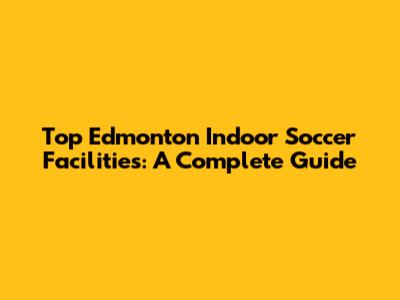 Top Edmonton Indoor Soccer Facilities: A Complete Guide