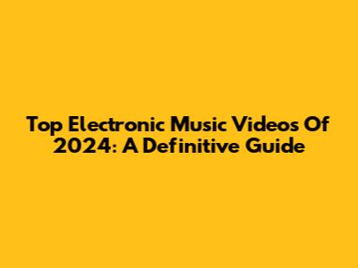 Top Electronic Music Videos Of 2024: A Definitive Guide