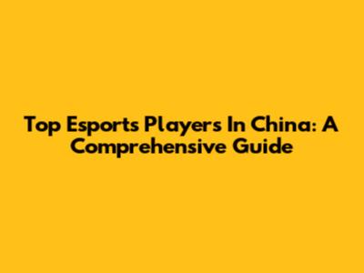 Top Esports Players In China: A Comprehensive Guide
