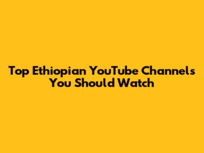 Top Ethiopian YouTube Channels You Should Watch