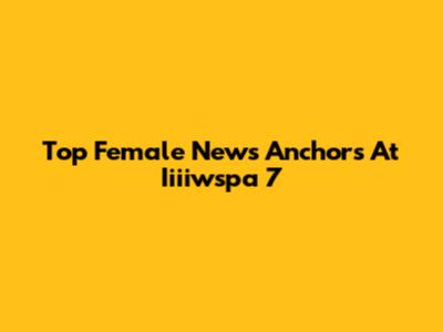 Top Female News Anchors At Iiiiwspa 7