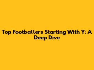 Top Footballers Starting With 'Y': A Deep Dive