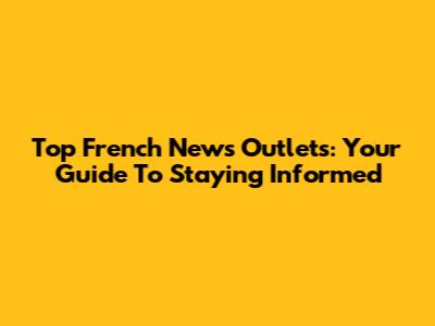 Top French News Outlets: Your Guide To Staying Informed