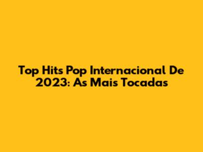 Top Hits Pop Internacional De 2023: As Mais Tocadas