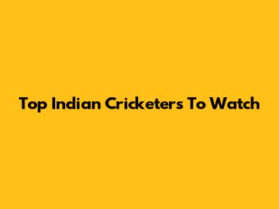 Top Indian Cricketers To Watch
