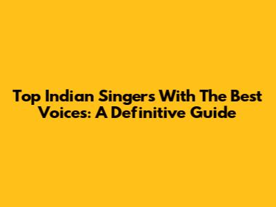 Top Indian Singers With The Best Voices: A Definitive Guide