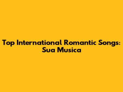 Top International Romantic Songs: Sua Musica