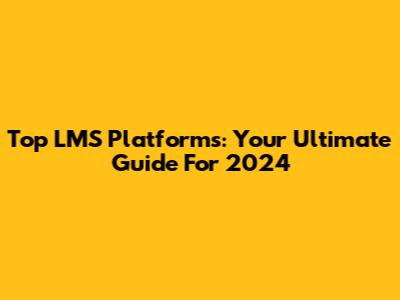 Top LMS Platforms: Your Ultimate Guide For 2024