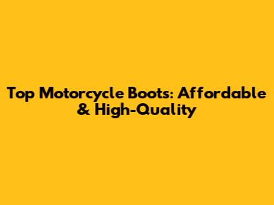 Top Motorcycle Boots: Affordable & High-Quality