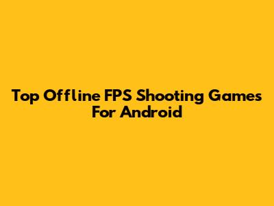 Top Offline FPS Shooting Games For Android