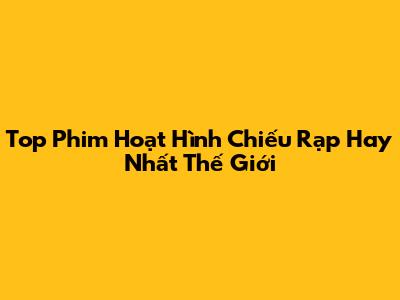 Top Phim Hoạt Hình Chiếu Rạp Hay Nhất Thế Giới