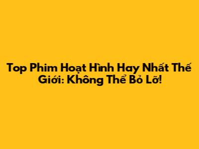Top Phim Hoạt Hình Hay Nhất Thế Giới: Không Thể Bỏ Lỡ!