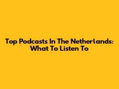 Top Podcasts In The Netherlands: What To Listen To