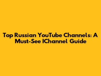 Top Russian YouTube Channels: A Must-See IChannel Guide