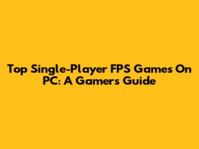 Top Single-Player FPS Games On PC: A Gamer's Guide