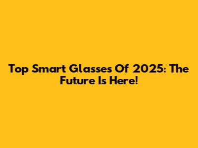 Top Smart Glasses Of 2025: The Future Is Here!