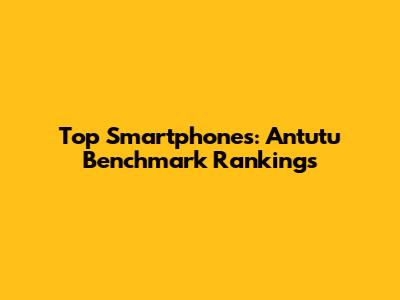 Top Smartphones: Antutu Benchmark Rankings